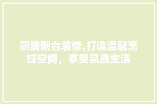 厨房倒台装修,打造温馨烹饪空间，享受品质生活 建筑法规