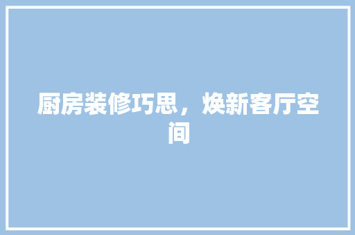 厨房装修巧思，焕新客厅空间 住宅建筑设计