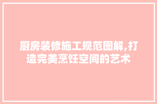 厨房装修施工规范图解,打造完美烹饪空间的艺术 常见问题