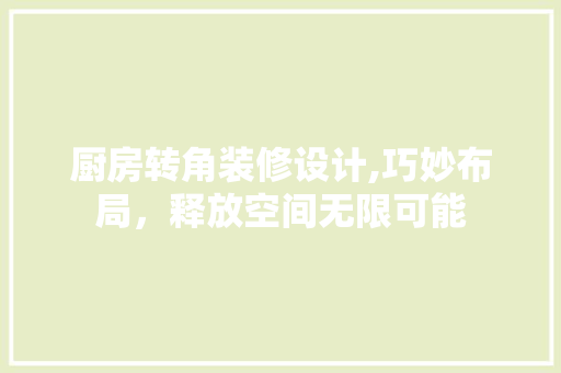 厨房转角装修设计,巧妙布局，释放空间无限可能 知识问答