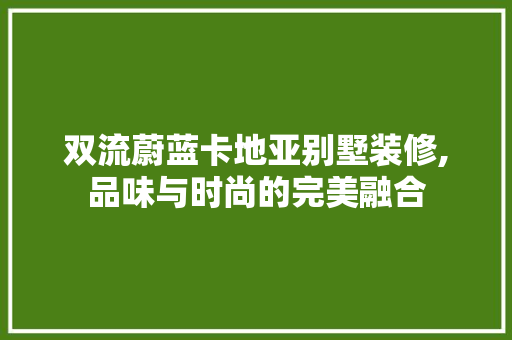 双流蔚蓝卡地亚别墅装修,品味与时尚的完美融合 知识问答