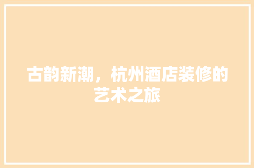 古韵新潮，杭州酒店装修的艺术之旅 建筑设计