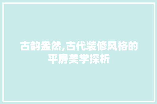 古韵盎然,古代装修风格的平房美学探析 设计原则