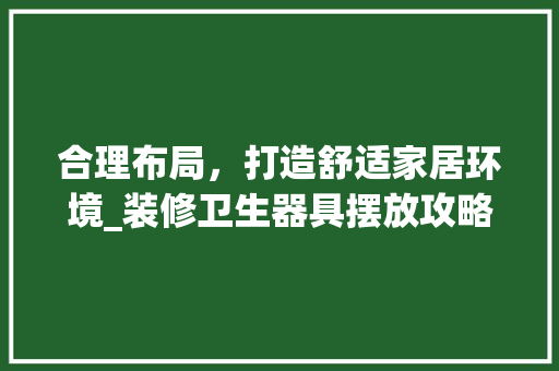 合理布局，打造舒适家居环境_装修卫生器具摆放攻略 新型材料