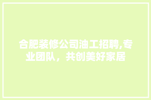 合肥装修公司油工招聘,专业团队，共创美好家居
