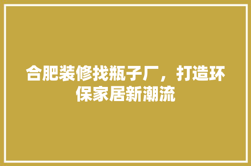 合肥装修找瓶子厂，打造环保家居新潮流 施工工艺