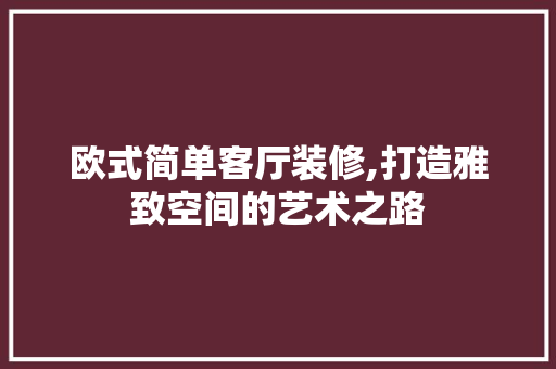 欧式简单客厅装修,打造雅致空间的艺术之路 生态建筑设计
