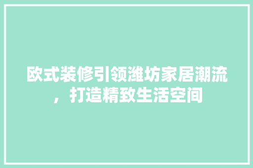 欧式装修引领潍坊家居潮流，打造精致生活空间 施工管理