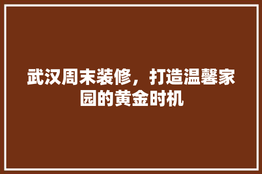 武汉周末装修，打造温馨家园的黄金时机 施工技术