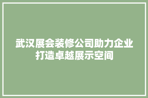 武汉展会装修公司助力企业打造卓越展示空间 常见问题