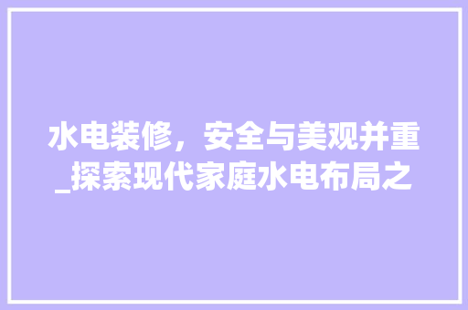 水电装修，安全与美观并重_探索现代家庭水电布局之路 工艺流程