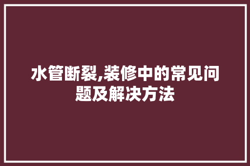 水管断裂,装修中的常见问题及解决方法