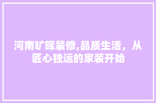 河南旷晖装修,品质生活，从匠心独运的家装开始 建筑设计
