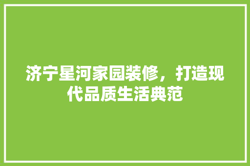 济宁星河家园装修，打造现代品质生活典范 住宅建筑设计