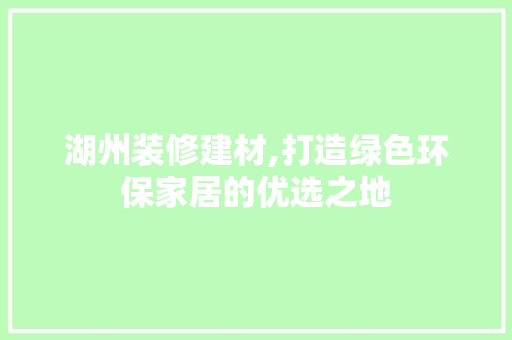 湖州装修建材,打造绿色环保家居的优选之地 常见问题