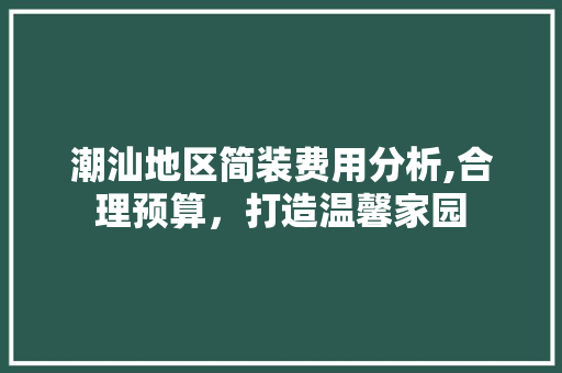 潮汕地区简装费用分析,合理预算，打造温馨家园 常见问题