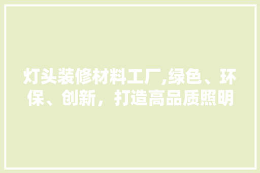 灯头装修材料工厂,绿色、环保、创新，打造高品质照明生活 常用设备