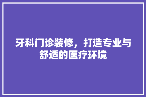 牙科门诊装修，打造专业与舒适的医疗环境 住宅建筑设计