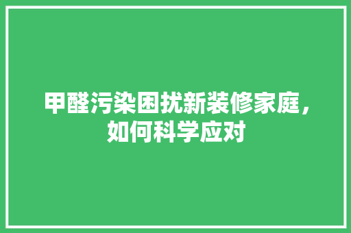 甲醛污染困扰新装修家庭，如何科学应对 材料设备