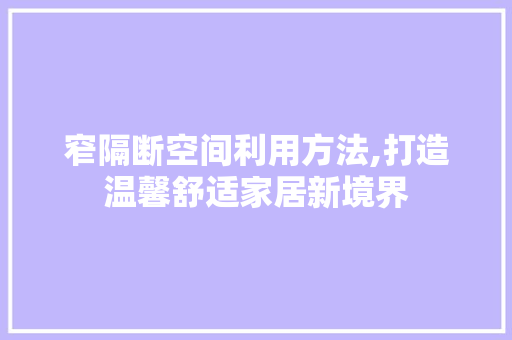 窄隔断空间利用方法,打造温馨舒适家居新境界 施工管理