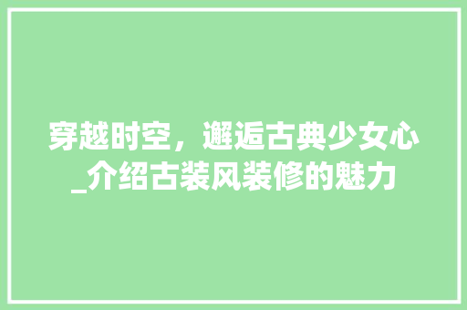 穿越时空，邂逅古典少女心_介绍古装风装修的魅力 工艺流程