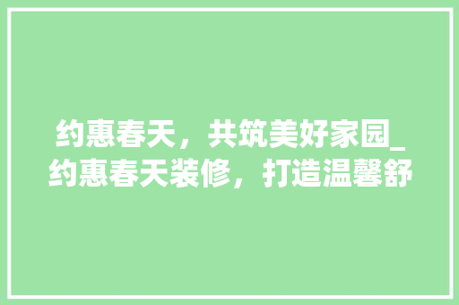 约惠春天，共筑美好家园_约惠春天装修，打造温馨舒适的居住空间 施工工艺