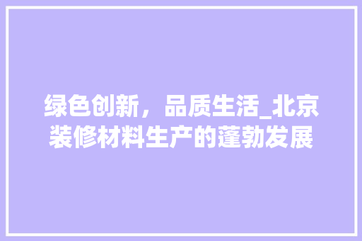 绿色创新，品质生活_北京装修材料生产的蓬勃发展 施工管理