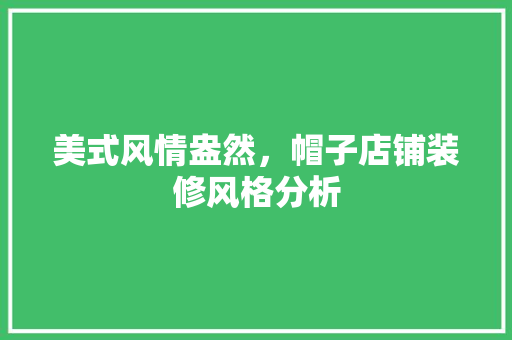 美式风情盎然，帽子店铺装修风格分析 建筑法规