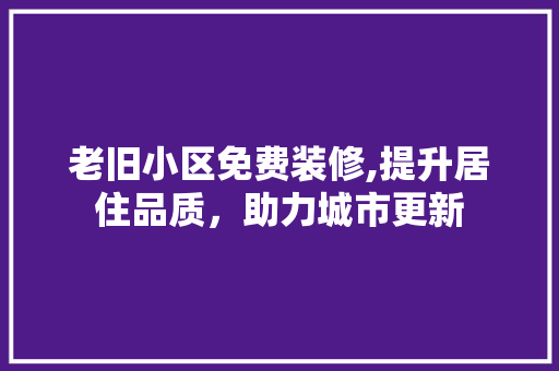 老旧小区免费装修,提升居住品质，助力城市更新 建筑设计