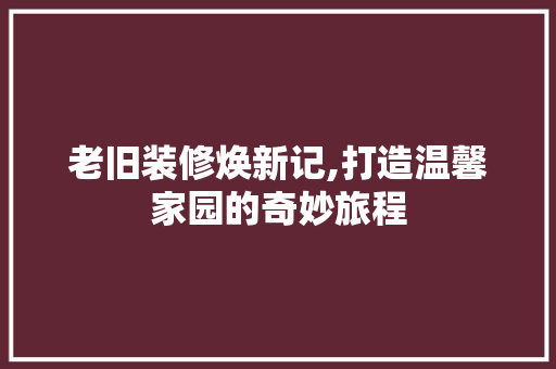 老旧装修焕新记,打造温馨家园的奇妙旅程 施工管理
