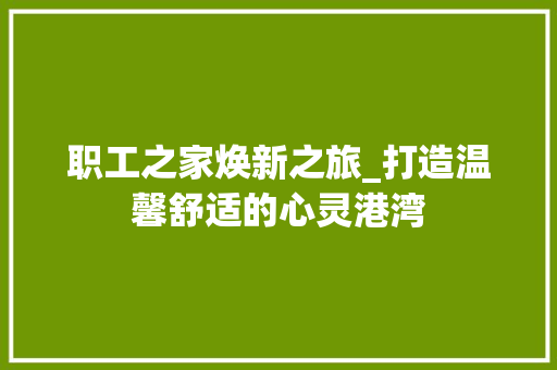 职工之家焕新之旅_打造温馨舒适的心灵港湾 施工工艺