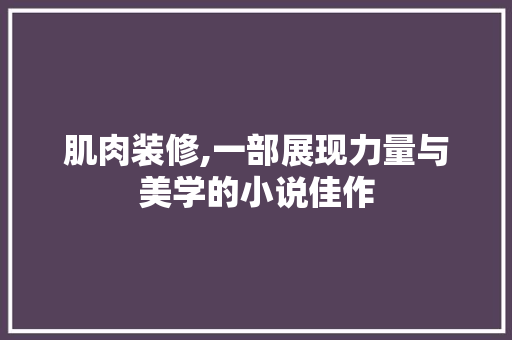 肌肉装修,一部展现力量与美学的小说佳作 设计原则