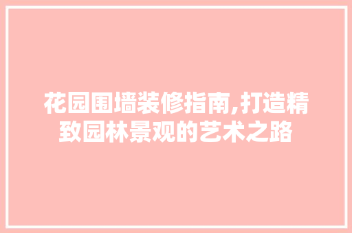 花园围墙装修指南,打造精致园林景观的艺术之路 建筑法规