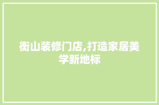 衡山装修门店,打造家居美学新地标 知识问答