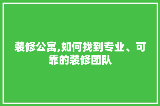 装修公寓,如何找到专业、可靠的装修团队 施工工艺
