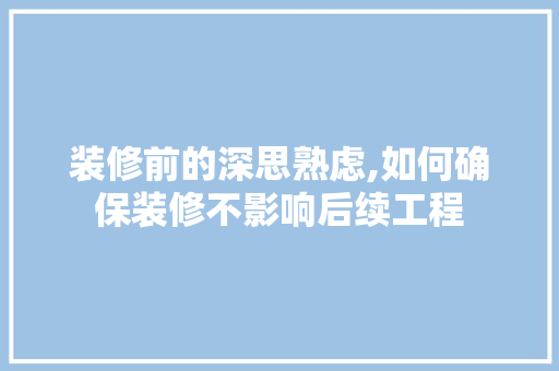 装修前的深思熟虑,如何确保装修不影响后续工程 施工工艺