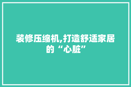 装修压缩机,打造舒适家居的“心脏” 施工管理
