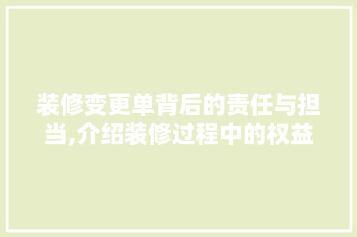 装修变更单背后的责任与担当,介绍装修过程中的权益保护 住宅建筑设计