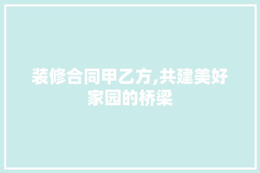 装修合同甲乙方,共建美好家园的桥梁 施工管理