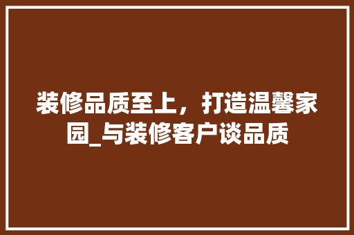 装修品质至上，打造温馨家园_与装修客户谈品质 知识问答