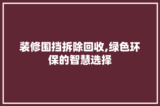装修围挡拆除回收,绿色环保的智慧选择 建筑法规