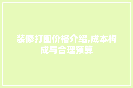 装修打围价格介绍,成本构成与合理预算 工艺流程