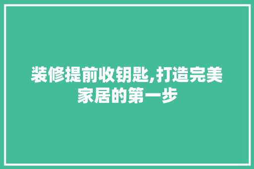 装修提前收钥匙,打造完美家居的第一步 施工工艺