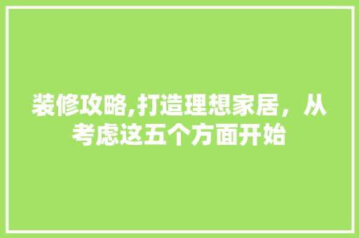 装修攻略,打造理想家居，从考虑这五个方面开始 新型材料