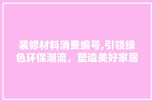 装修材料消费编号,引领绿色环保潮流，塑造美好家居生活 常用建材