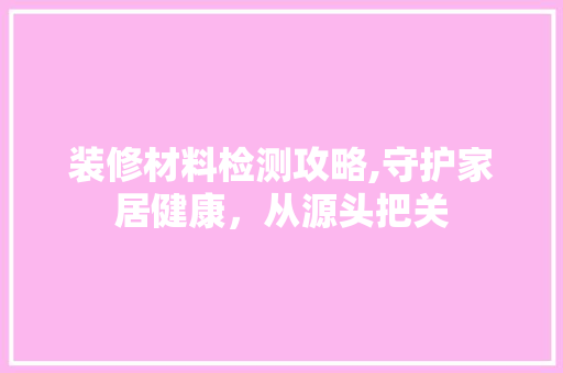 装修材料检测攻略,守护家居健康，从源头把关 公共建筑设计