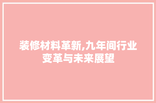 装修材料革新,九年间行业变革与未来展望 知识问答