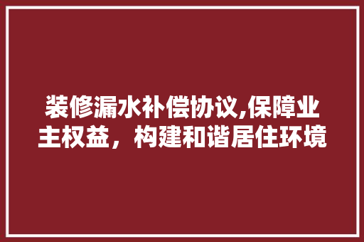 装修漏水补偿协议,保障业主权益，构建和谐居住环境 工艺流程