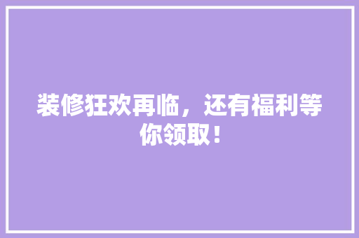 装修狂欢再临，还有福利等你领取！ 常见问题
