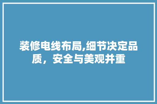 装修电线布局,细节决定品质，安全与美观并重 施工工艺
